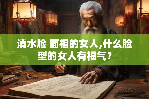 清水脸 面相的女人,什么脸型的女人有福气? 清水脸 面相的女人,什么脸型的女人有福气?