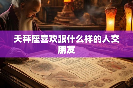 天秤座喜欢跟什么样的人交朋友