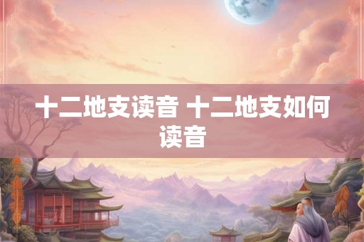 十二地支读音 十二地支如何读音