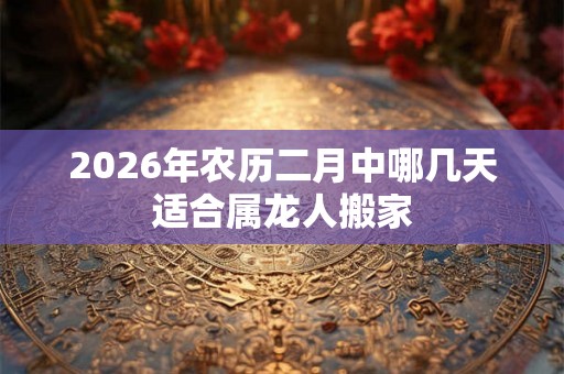 2026年农历二月中哪几天适合属龙人搬家