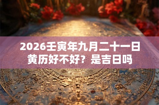 2026壬寅年九月二十一日黄历好不好？是吉日吗