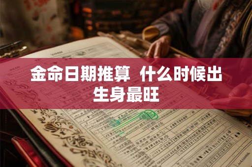 金命日期推算  什么时候出生身最旺