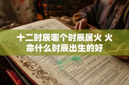 十二时辰哪个时辰属火 火命什么时辰出生的好