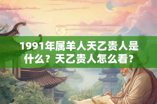 1991年属羊人天乙贵人是什么？天乙贵人怎么看？