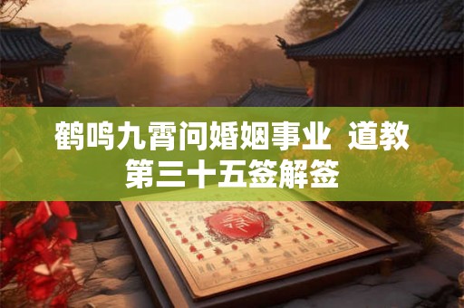 鹤鸣九霄问婚姻事业  道教第三十五签解签