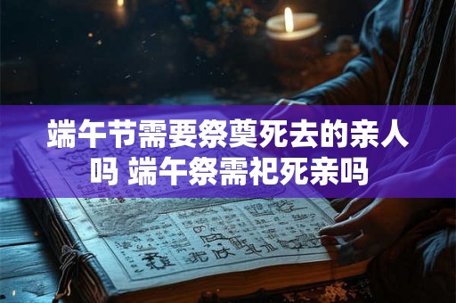 端午节需要祭奠死去的亲人吗 端午祭需祀死亲吗 端午节需要祭奠死去的亲人吗 端午祭需祀死亲吗