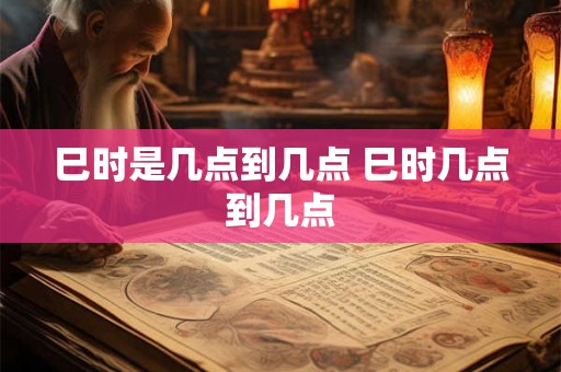 巳时是几点到几点 巳时几点到几点
