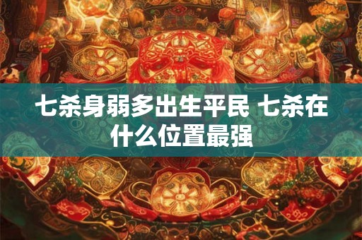 七杀身弱多出生平民 七杀在什么位置最强 七杀身弱多出生平民 七杀在什么位置最强