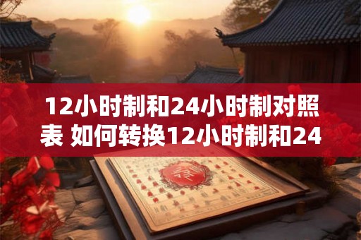 12小时制和24小时制对照表 如何转换12小时制和24小时制 12小时制和24小时制对照表 如何转换12小时制和24小时制