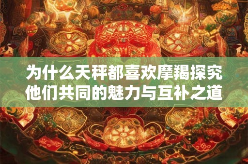 为什么天秤都喜欢摩羯探究他们共同的魅力与互补之道