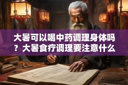 大暑可以喝中药调理身体吗？大暑食疗调理要注意什么？