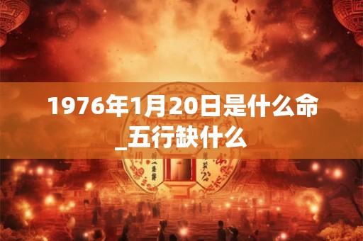 1976年1月20日是什么命_五行缺什么