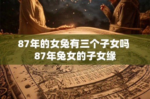 87年的女兔有三个子女吗 87年兔女的子女缘