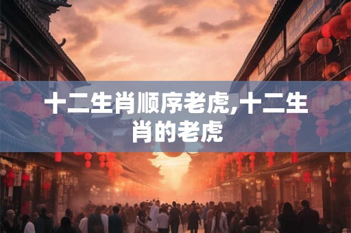 十二生肖顺序老虎,十二生肖的老虎
