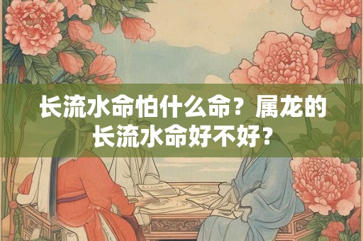 长流水命怕什么命?属龙的长流水命好不好? 长流水命怕什么命?属龙的长流水命好不好?