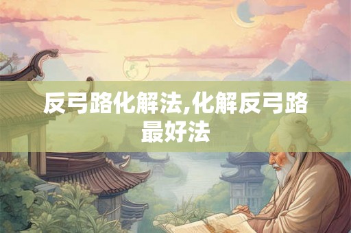 反弓路化解法,化解反弓路最好法 反弓路化解法,化解反弓路最好法