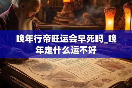 晚年行帝旺运会早死吗_晚年走什么运不好 晚年行帝旺运会早死吗_晚年走什么运不好