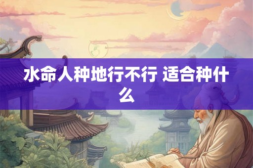 水命人种地行不行 适合种什么
