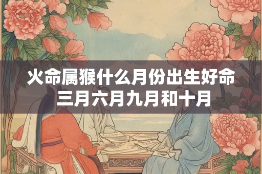 火命属猴什么月份出生好命 三月六月九月和十月