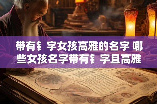带有钅字女孩高雅的名字 哪些女孩名字带有钅字且高雅