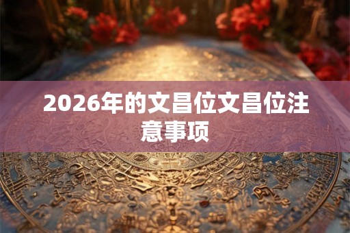 2026年的文昌位文昌位注意事项