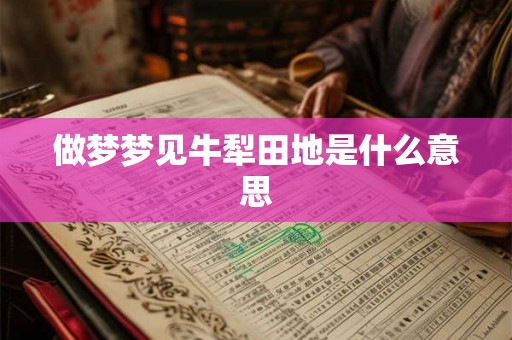 做梦梦见牛犁田地是什么意思 做梦梦见牛犁田地是什么意思