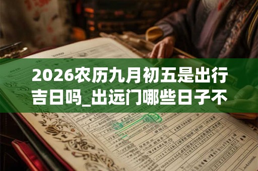 2026农历九月初五是出行吉日吗_出远门哪些日子不吉 2026农历九月初五是出行吉日吗_出远门哪些日子不吉