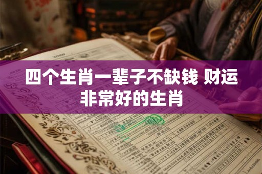 四个生肖一辈子不缺钱 财运非常好的生肖