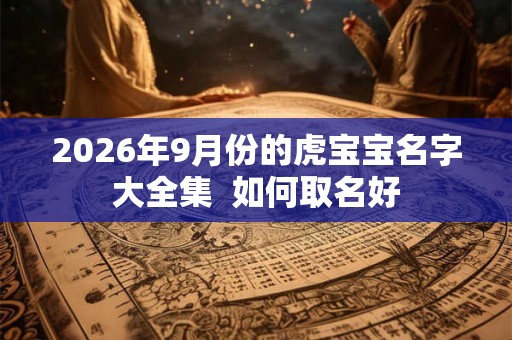 2026年9月份的虎宝宝名字大全集  如何取名好