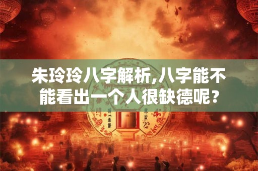 朱玲玲八字解析,八字能不能看出一个人很缺德呢? 朱玲玲八字解析,八字能不能看出一个人很缺德呢?