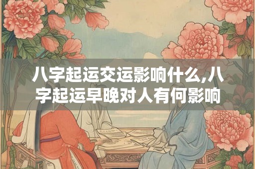 八字起运交运影响什么,八字起运早晚对人有何影响