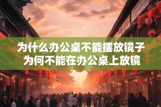 为什么办公桌不能摆放镜子 为何不能在办公桌上放镜子