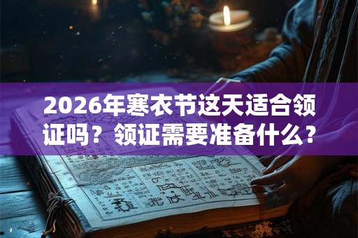 2026年寒衣节这天适合领证吗？领证需要准备什么？