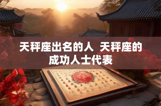天秤座出名的人 天秤座的成功人士代表 天秤座出名的人 天秤座的成功人士代表