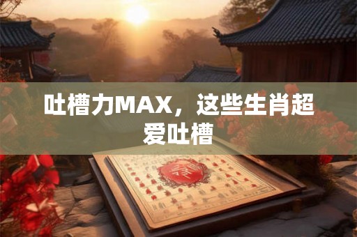 吐槽力MAX，这些生肖超爱吐槽
