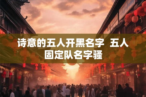 诗意的五人开黑名字  五人固定队名字骚