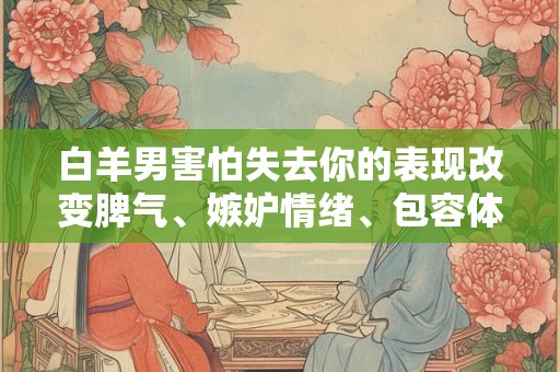 白羊男害怕失去你的表现改变脾气、嫉妒情绪、包容体贴