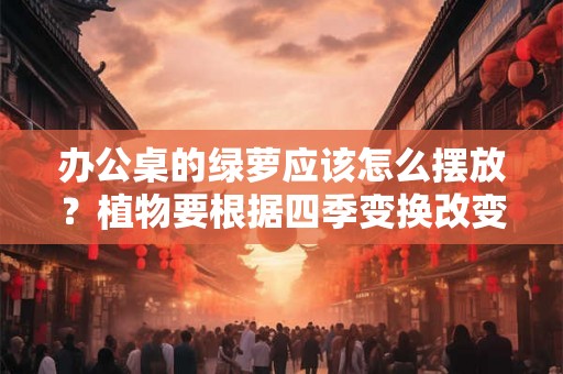 办公桌的绿萝应该怎么摆放？植物要根据四季变换改变吗？