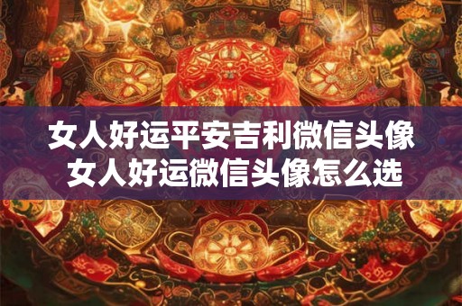 女人好运平安吉利微信头像 女人好运微信头像怎么选