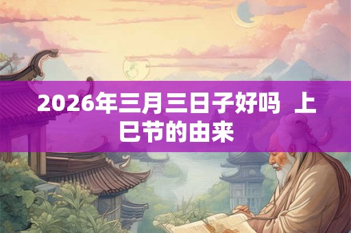2026年三月三日子好吗  上巳节的由来
