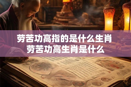 劳苦功高指的是什么生肖 劳苦功高生肖是什么