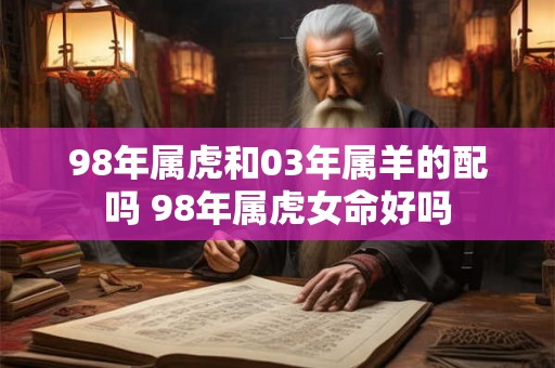 98年属虎和03年属羊的配吗 98年属虎女命好吗