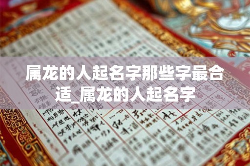 属龙的人起名字那些字最合适_属龙的人起名字 属龙的人起名字那些字最合适_属龙的人起名字