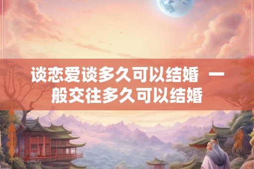 谈恋爱谈多久可以结婚  一般交往多久可以结婚