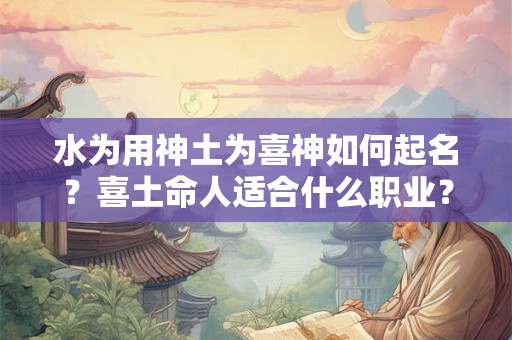 水为用神土为喜神如何起名？喜土命人适合什么职业？