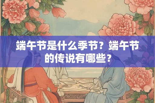 端午节是什么季节？端午节的传说有哪些？