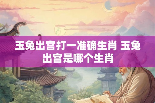 玉兔出宫打一准确生肖 玉兔出宫是哪个生肖 玉兔出宫打一准确生肖 玉兔出宫是哪个生肖