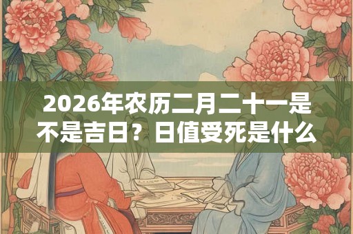 2026年农历二月二十一是不是吉日？日值受死是什么意思？