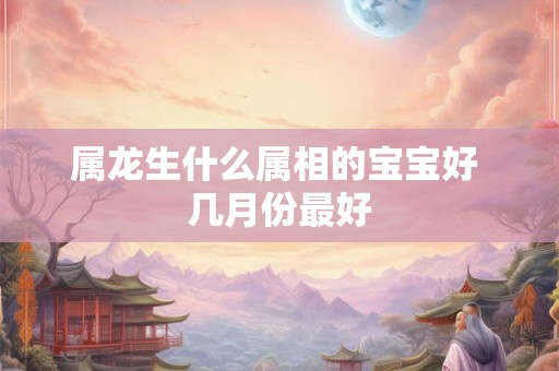 属龙生什么属相的宝宝好 几月份最好