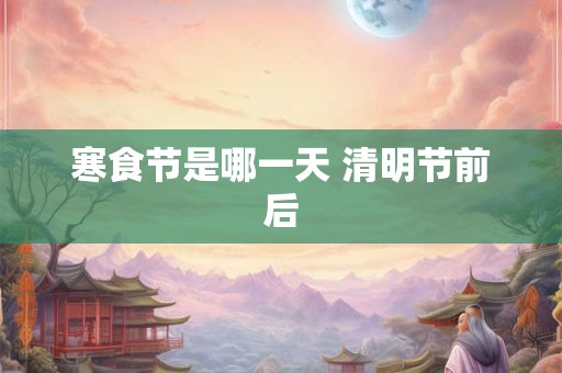 寒食节是哪一天 清明节前后